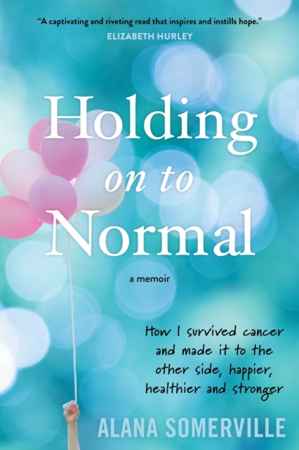 Holding on to Normal : How I Survived Cancer and Made It to the Other Side, Happier, Healthier and Stronger, EPUB eBook