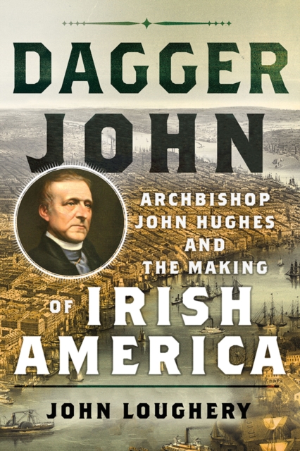Dagger John : Archbishop John Hughes and the Making of Irish America, Hardback Book