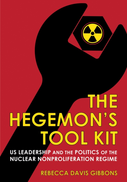 The Hegemon's Tool Kit : US Leadership and the Politics of the Nuclear Nonproliferation Regime, PDF eBook