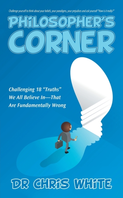 Philosopher's Corner : Challenging 18 "Truths" We All Believe In-That Are Fundamentally Wrong, Paperback / softback Book