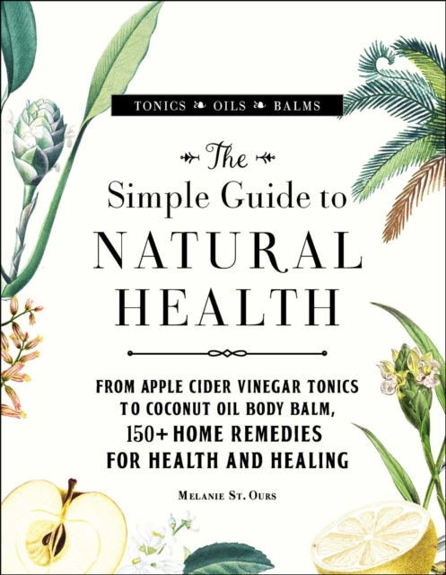 The Simple Guide to Natural Health : From Apple Cider Vinegar Tonics to Coconut Oil Body Balm, 150+ Home Remedies for Health and Healing, EPUB eBook