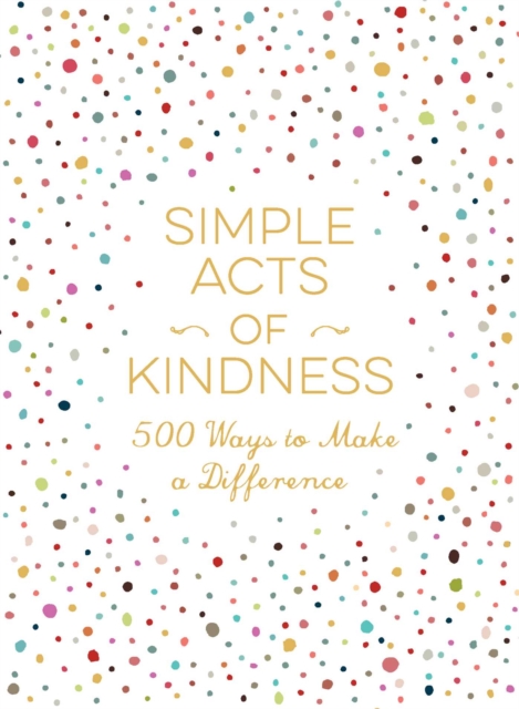 Simple Acts of Kindness : 500+ Ways to Make a Difference, Hardback Book