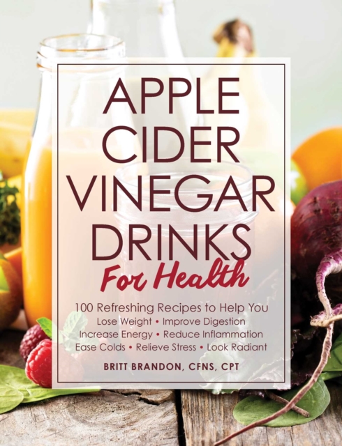 Apple Cider Vinegar Drinks for Health : 100 Teas, Seltzers, Smoothies, and Drinks to Help You * Lose Weight * Improve Digestion * Increase Energy * Reduce Inflammation * Ease Colds * Relieve Stress *, Paperback / softback Book