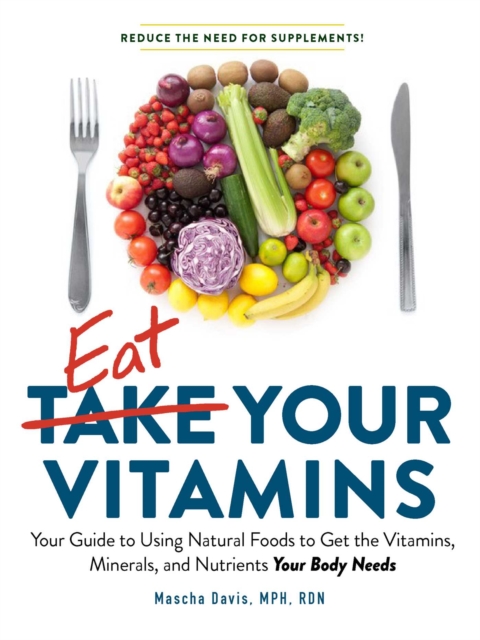 Eat Your Vitamins : Your Guide to Using Natural Foods to Get the Vitamins, Minerals, and Nutrients Your Body Needs, Paperback / softback Book