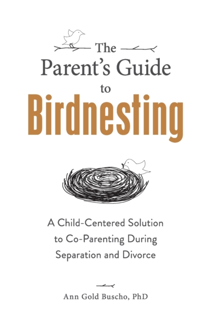 The Parent's Guide to Birdnesting : A Child-Centered Solution to Co-Parenting During Separation and Divorce, Paperback / softback Book