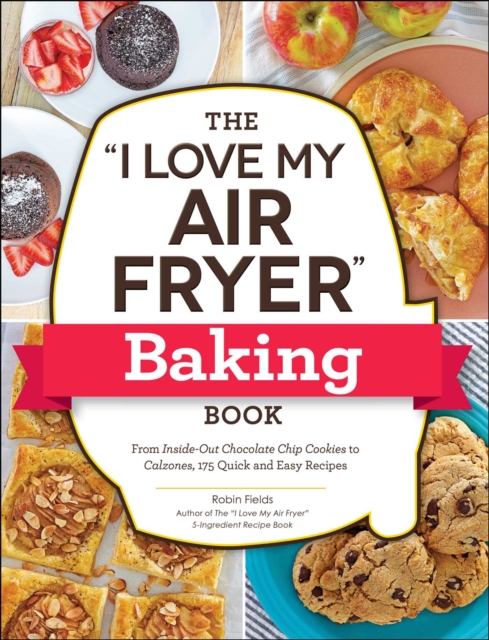 The "I Love My Air Fryer" Baking Book : From Inside-Out Chocolate Chip Cookies to Calzones, 175 Quick and Easy Recipes, EPUB eBook