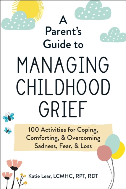 A Parent's Guide to Managing Childhood Grief : 100 Activities for Coping, Comforting, & Overcoming Sadness, Fear, & Loss, EPUB eBook