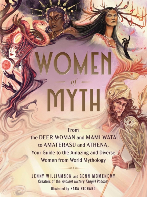 Women of Myth : From Deer Woman and Mami Wata to Amaterasu and Athena, Your Guide to the Amazing and Diverse Women from World Mythology, Hardback Book