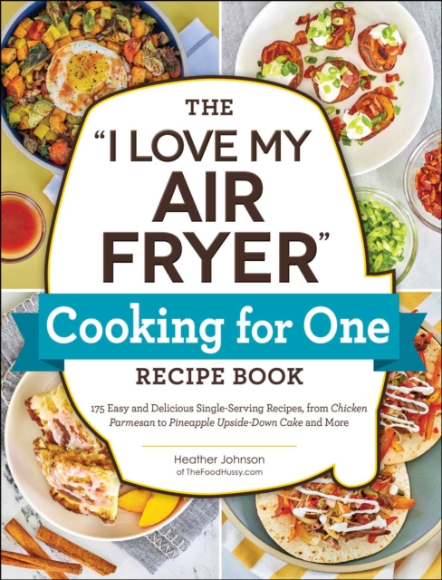 The "I Love My Air Fryer" Cooking for One Recipe Book : 175 Easy and Delicious Single-Serving Recipes, from Chicken Parmesan to Pineapple Upside-Down Cake and More, EPUB eBook