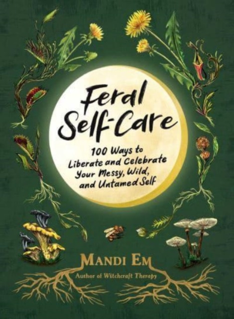 Feral Self-Care : 100 Ways to Liberate and Celebrate Your Messy, Wild, and Untamed Self, Hardback Book