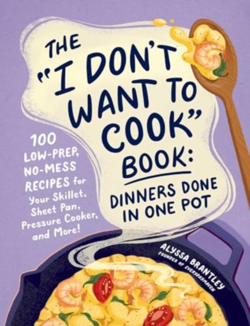 The "I Don't Want to Cook" Book: Dinners Done in One Pot : 100 Low-Prep, No-Mess Recipes for Your Skillet, Sheet Pan, Pressure Cooker, and More!, Hardback Book
