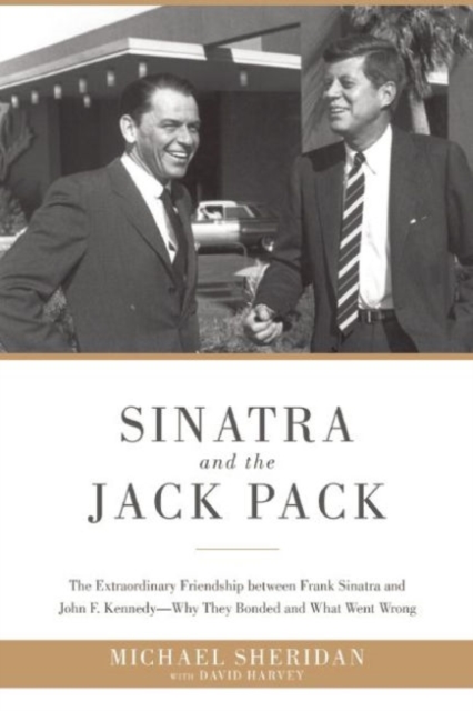 Sinatra and the Jack Pack : The Extraordinary Friendship between Frank Sinatra and John F. Kennedy?Why They Bonded and What Went Wrong, Hardback Book