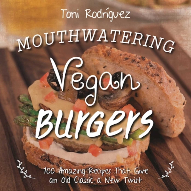 Mouthwatering Vegan Burgers : 100 Amazing Recipes That Give an Old Classic a New Twist, EPUB eBook
