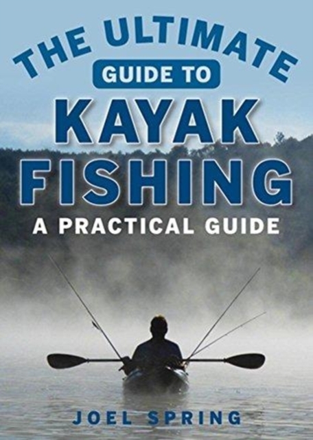 The Ultimate Guide to Kayak Fishing : A Practical Guide, Paperback / softback Book