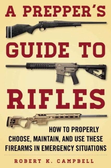 A Prepper's Guide to Rifles : How to Properly Choose, Maintain, and Use These Firearms in Emergency Situations, Paperback / softback Book