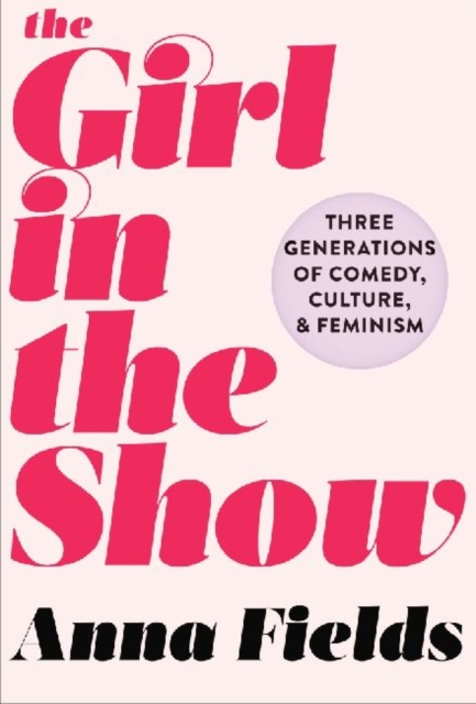 The Girl in the Show : Three Generations of Comedy, Culture, and Feminism, Hardback Book