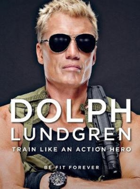 Dolph Lundgren: Train Like an Action Hero : Be Fit Forever, Paperback / softback Book