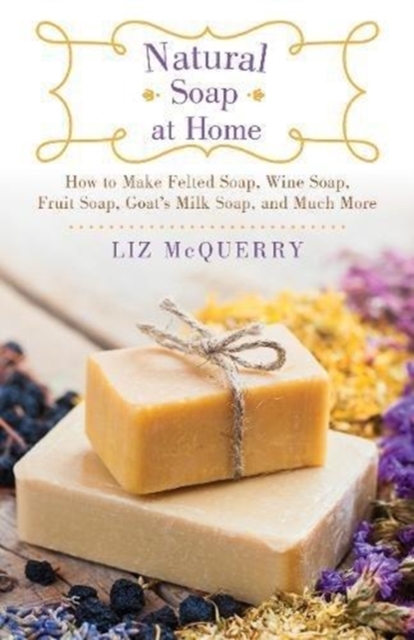 Natural Soap at Home : How to Make Felted Soap, Wine Soap, Fruit Soap, Goat's Milk Soap, and Much More, Paperback / softback Book