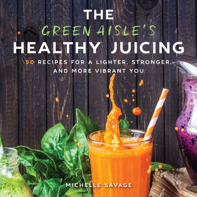 The Green Aisle's Healthy Juicing : 100 Recipes for a Lighter, Stronger, and More Vibrant You, EPUB eBook