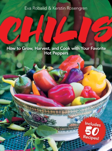 Chilis : How to Grow, Harvest, and Cook with Your Favorite Hot Peppers, with 200 Varieties and 50 Spicy Recipes, Hardback Book