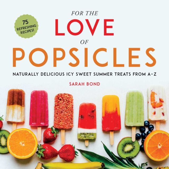 For the Love of Popsicles : Naturally Delicious Icy Sweet Summer Treats from A-Z, Hardback Book