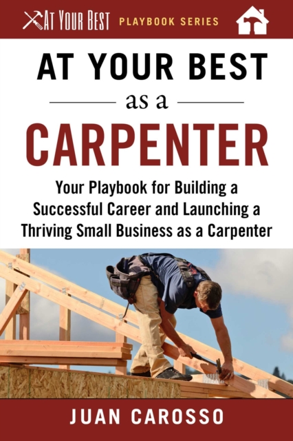 At Your Best as a Carpenter : Your Playbook for Building a Successful Career and Launching a Thriving Small Business as a Carpenter, EPUB eBook