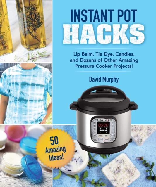 DIY Crafts & Projects for Your Instant Pot : Lip Balm, Tie-Dye, Candles, and Dozens of Other Amazing Ideas!, Hardback Book