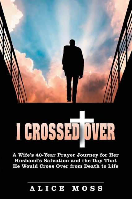 I Crossed Over : A Wife's 40-Year Prayer Journey for Her Husband's Salvation and the Day That He Would Cross Over from Death to Life, Paperback / softback Book