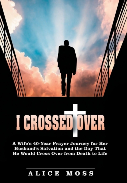 I Crossed Over : A Wife's 40-Year Prayer Journey for Her Husband's Salvation and the Day That He Would Cross Over from Death to Life, Hardback Book