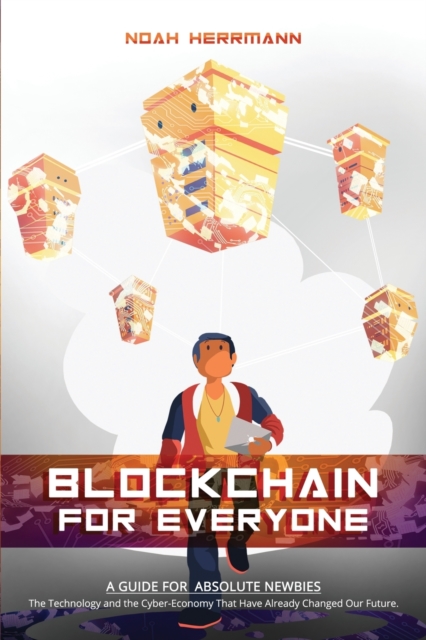 Blockchain for Everyone : A Guide for Absolute Newbies: The Technology and the Cyber-Economy That Have Already Changed Our Future., Paperback / softback Book