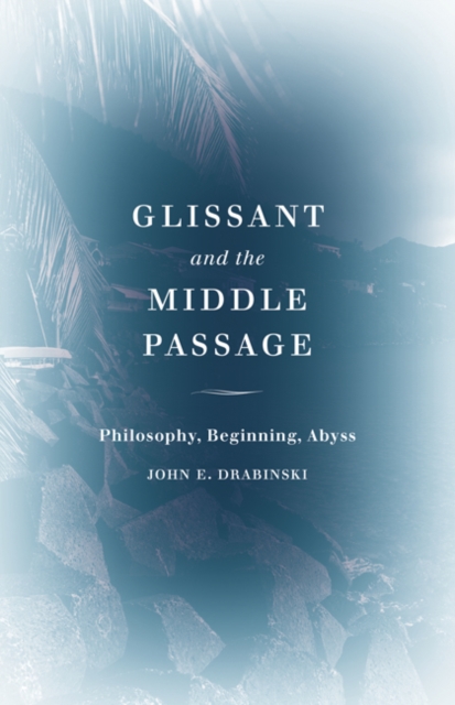 Glissant and the Middle Passage : Philosophy, Beginning, Abyss, Paperback / softback Book