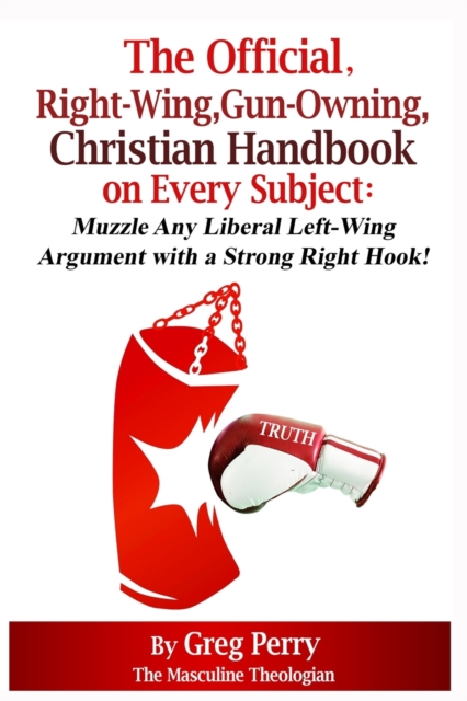 The Official, Right-Wing, Gun-Owning, Christian Handbook on Every Subject : Muzzle Any Liberal Left-Wing Argument with a Strong Right Hook!, Paperback / softback Book