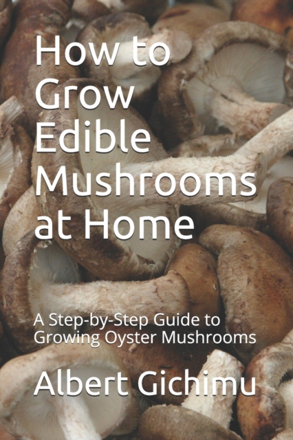 How to Grow Edible Mushrooms at Home : A Step-by-Step Guide to Growing Oyster Mushrooms, Paperback / softback Book