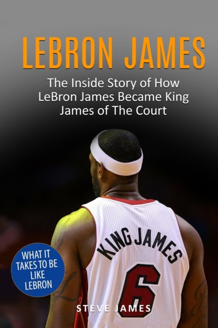 Lebron James : The Inside Story of How LeBron James Became King James of The Court, Paperback / softback Book