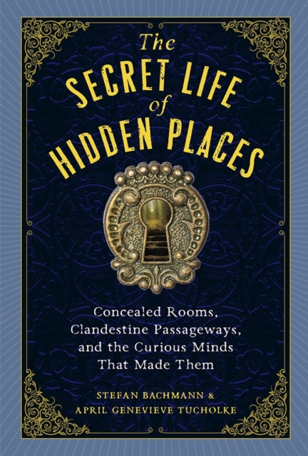 The Secret Life of Secret Places : Hidden Rooms, Clandestine Passageways, and the Curious Minds That Made Them, Hardback Book
