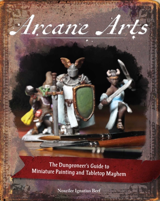 Arcane Arts : The Dungeoneer's Guide to Miniature Painting and Tabletop Mayhem, Paperback / softback Book