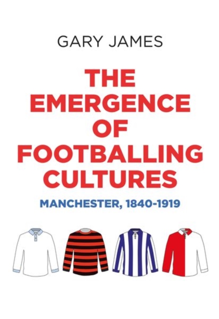 The Emergence of Footballing Cultures : Manchester, 1840-1919, Hardback Book