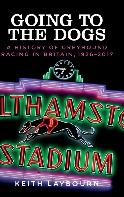 Going to the Dogs : A History of Greyhound Racing in Britain, 1926-2017, Hardback Book