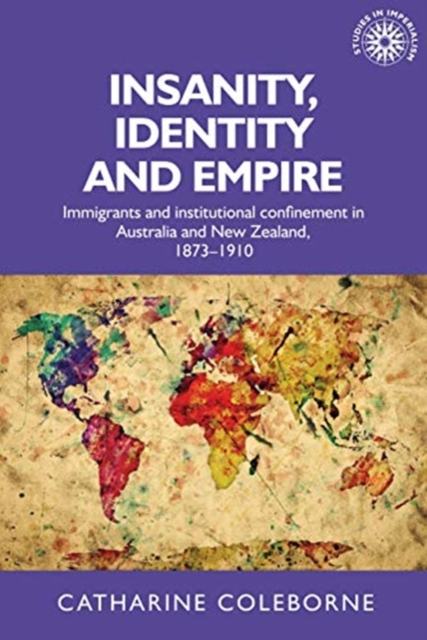Insanity, Identity and Empire : Immigrants and Institutional Confinement in Australia and New Zealand, 1873-1910, Paperback / softback Book