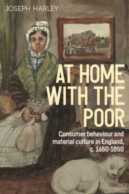 At Home with the Poor : Consumer Behaviour and Material Culture in England, C.1650-1850, Hardback Book