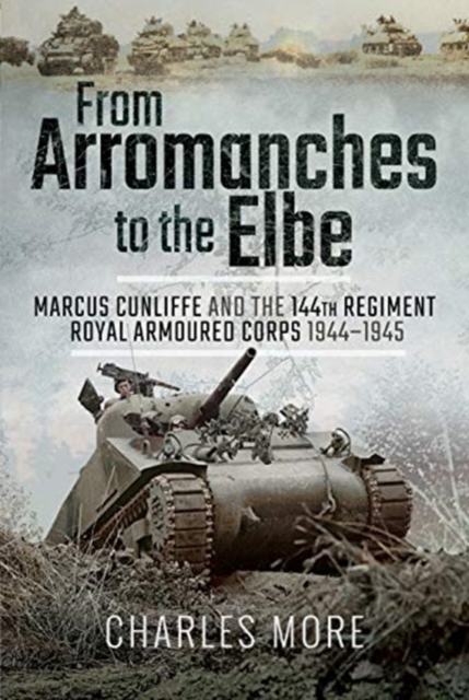 From Arromanches to the Elbe : Marcus Cunliffe and the 144th Regiment Royal Armoured Corps 1944-1945, Hardback Book