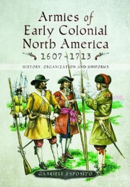 Armies of Early Colonial North America 1607 - 1713 : History, Organization and Uniforms, Hardback Book