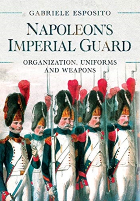 Napoleon's Imperial Guard : Organization, Uniforms and Weapons, Hardback Book