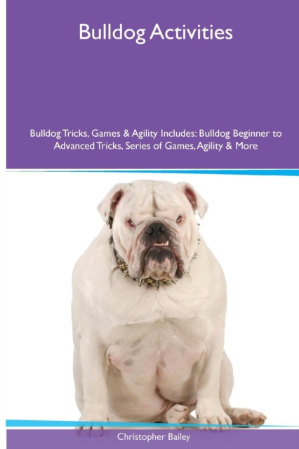 Bulldog Activities Bulldog Tricks, Games & Agility. Includes : Bulldog Beginner to Advanced Tricks, Series of Games, Agility and More, Paperback / softback Book