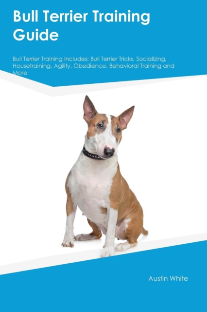Bull Terrier Training Guide Bull Terrier Training Includes : Bull Terrier Tricks, Socializing, Housetraining, Agility, Obedience, Behavioral Training and More, Paperback / softback Book