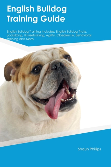 English Bulldog Training Guide English Bulldog Training Includes : English Bulldog Tricks, Socializing, Housetraining, Agility, Obedience, Behavioral Training and More, Paperback / softback Book