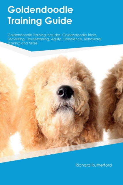 Goldendoodle Training Guide Goldendoodle Training Includes : Goldendoodle Tricks, Socializing, Housetraining, Agility, Obedience, Behavioral Training and More, Paperback / softback Book