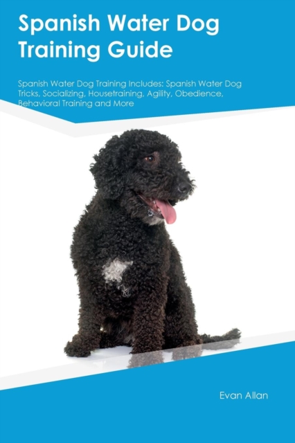 Spanish Water Dog Training Guide Spanish Water Dog Training Includes : Spanish Water Dog Tricks, Socializing, Housetraining, Agility, Obedience, Behavioral Training and More, Paperback / softback Book