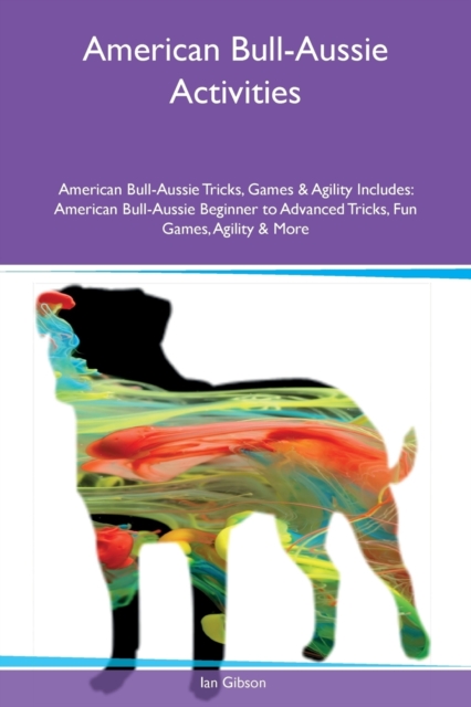American Bull-Aussie Activities American Bull-Aussie Tricks, Games & Agility Includes : American Bull-Aussie Beginner to Advanced Tricks, Fun Games, Agility & More, Paperback / softback Book