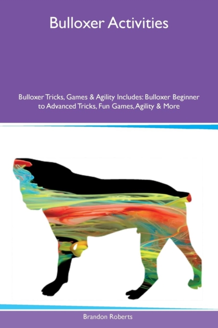 Bulloxer Activities Bulloxer Tricks, Games & Agility Includes : Bulloxer Beginner to Advanced Tricks, Fun Games, Agility & More, Paperback / softback Book